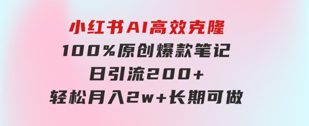 小红书AI高效克隆100原创爆款笔记，日引流200+，轻松月入2w+，长期可做…-柚子资源网