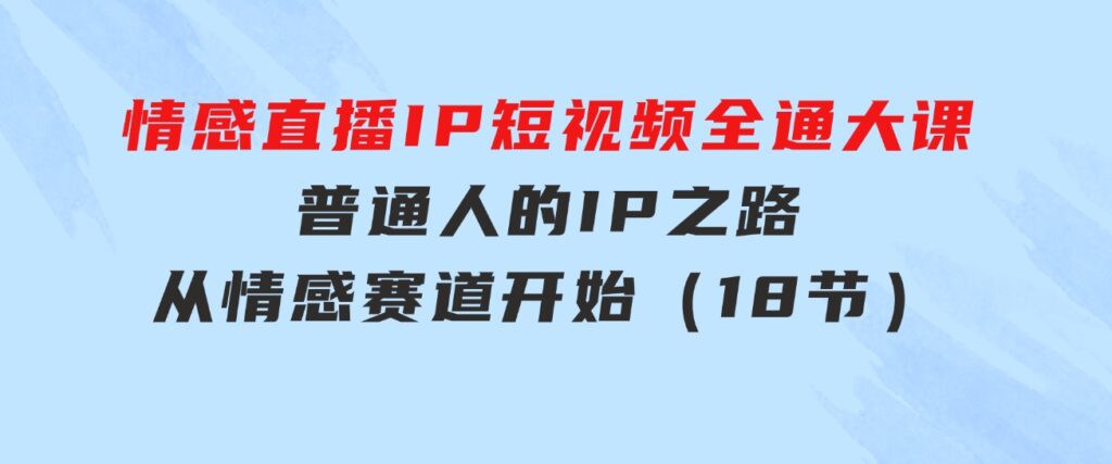 情感直播IP短视频全通大课，普通人的IP之路从情感赛道开始（18节）-柚子资源网