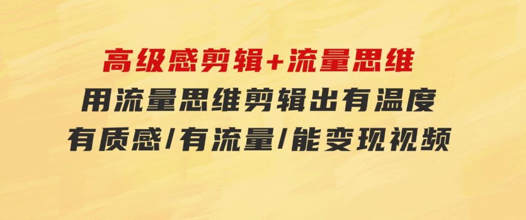 高级感剪辑+流量思维：用流量思维剪辑出有温度/有质感/有流量/能变现视频-柚子资源网