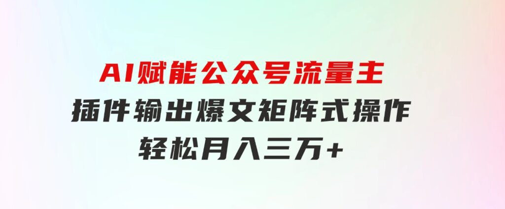 AI赋能公众号流量主，插件输出爆文，矩阵式操作，轻松月入三万+-柚子资源网