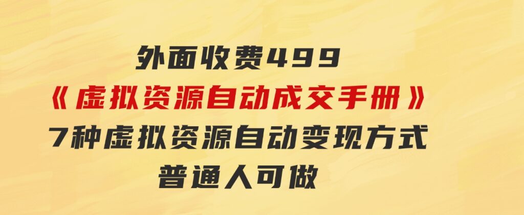 外面收费499《虚拟资源自动成交手册》7种虚拟资源自动变现方式-普通人可做-柚子资源网