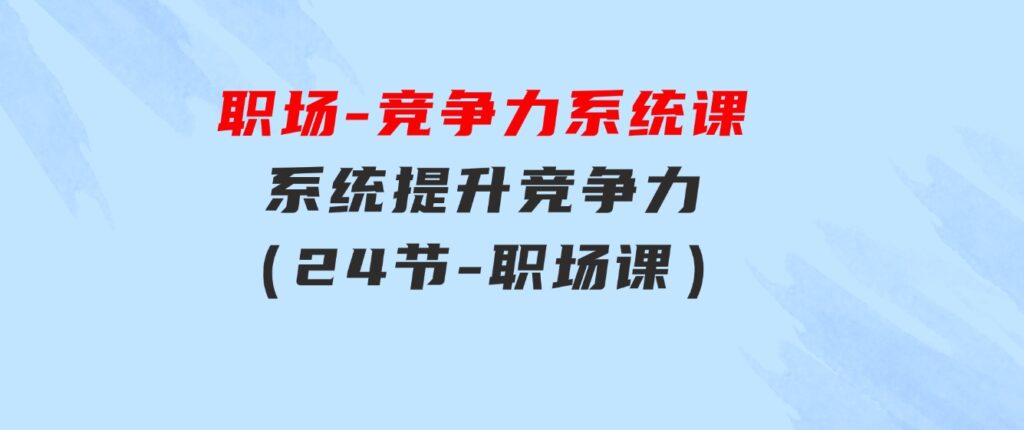 职场-竞争力系统课：系统提升竞争力（24节-职场课）-柚子资源网