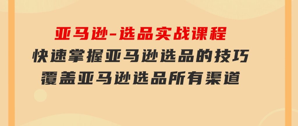 亚马逊-选品实战课程，快速掌握亚马逊选品的技巧，覆盖亚马逊选品所有渠道-柚子资源网