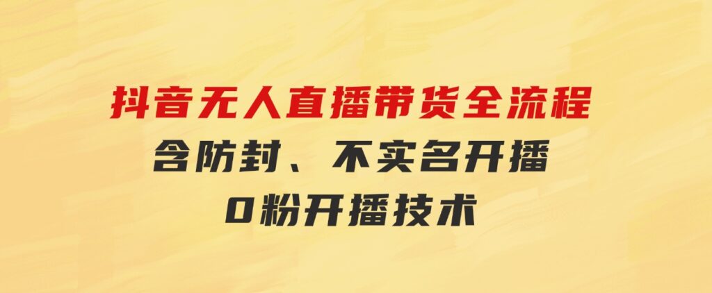 抖音无人直播带货全流程（含防封、不实名开播、0粉开播技术）-柚子资源网