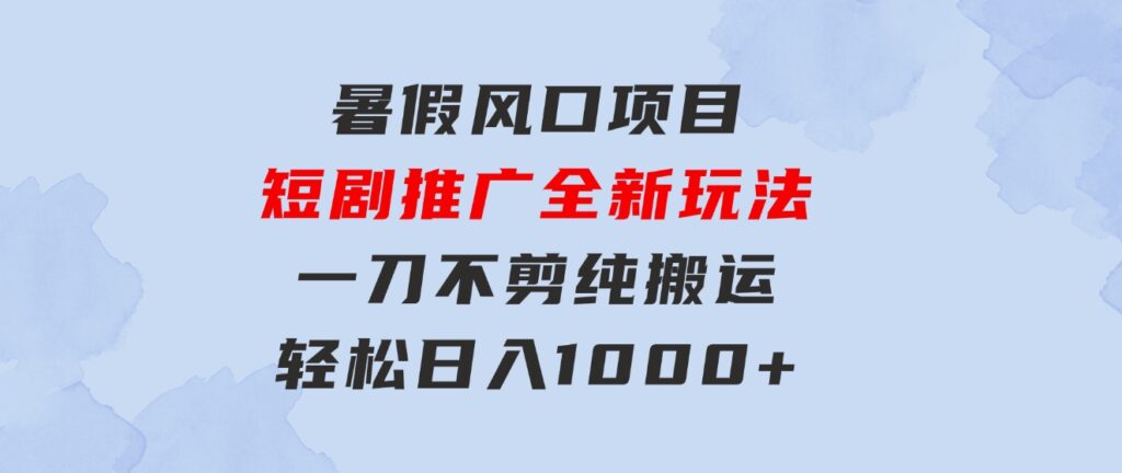 暑假风口项目，短剧推广全新玩法，一刀不剪纯搬运，轻松日入1000+-柚子资源网