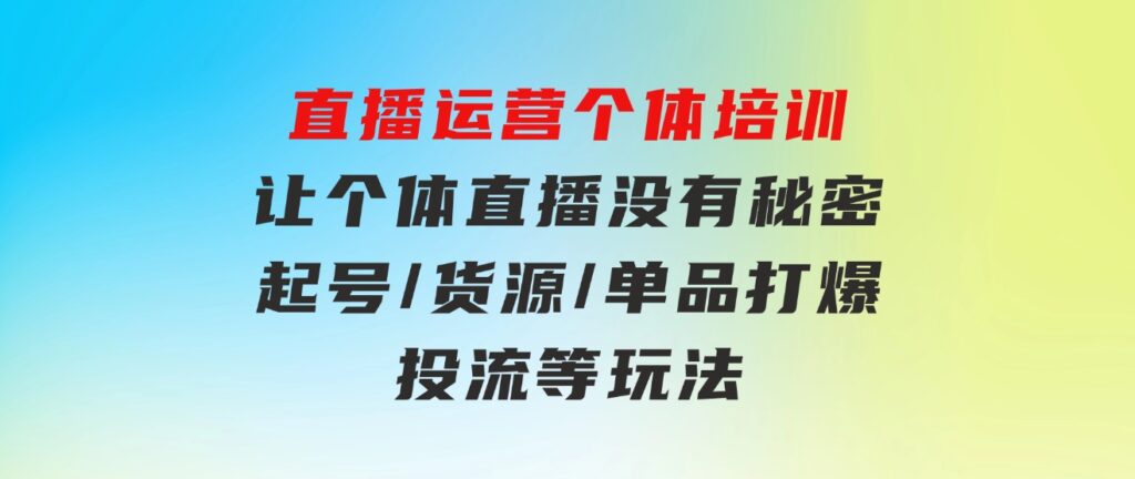 直播运营个体培训，让个体直播没有秘密，起号/货源/单品打爆/投流等玩法-柚子资源网