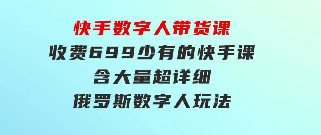 快手数字人带货课，收费699少有的快手课，含大量超详细俄罗斯数字人玩法-柚子资源网