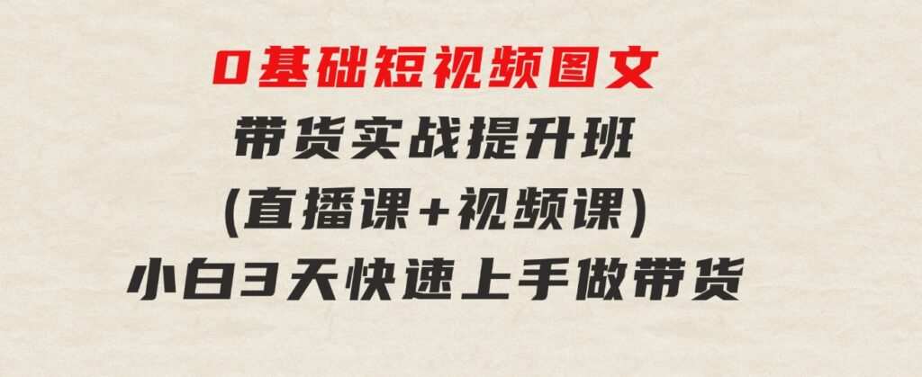 0基础短视频图文带货实战提升班(直播课+视频课)：小白3天快速上手做带货-柚子资源网