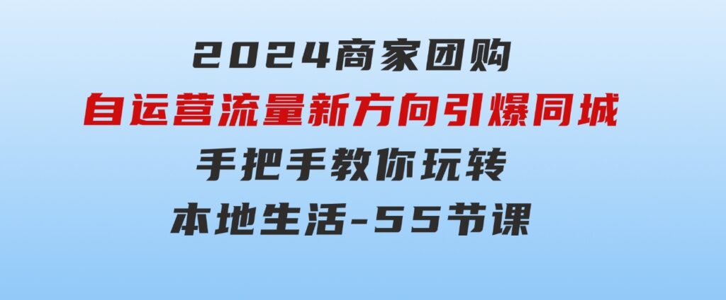 2024商家团购-自运营流量新方向引爆同城，手把手教你玩转本地生活-55节课-柚子资源网