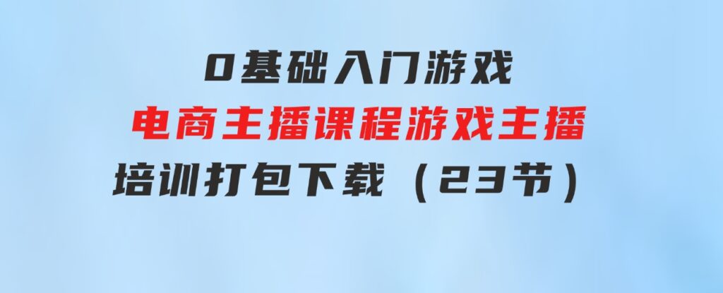 0基础入门游戏电商主播课程：游戏主播培训打包下载（23节）-柚子资源网