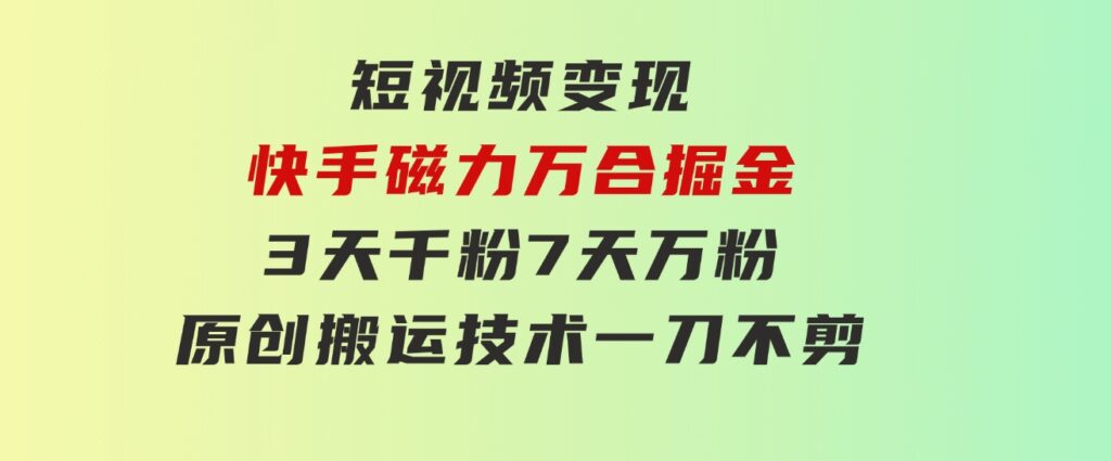 短视频变现-快手磁力万合掘金，3天千粉，7天万粉，原创搬运技术，一刀不剪-柚子资源网