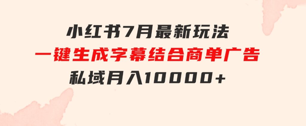 小红书7月最新玩法，一鍵生成字幕，结合商单广告，私域月入10000+-柚子资源网