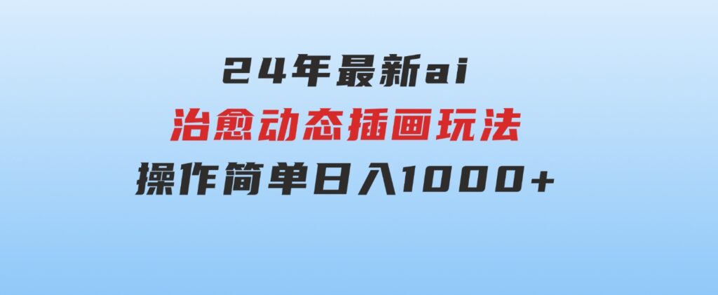 24年最新ai治愈动态插画玩法，操作简单，小白也能轻松入手，日入1000+-柚子资源网