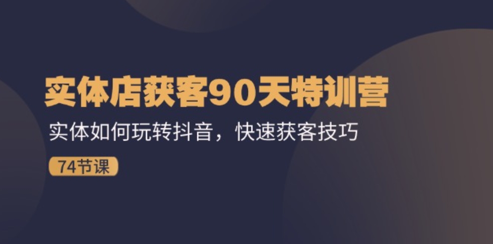 实体店获客90天特训营：实体如何玩转抖音，快速获客技巧（74节）-柚子资源网