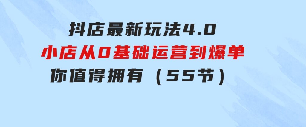 抖店最新玩法4.0，小店从0基础、运营到爆单，你值得拥有（55节）-柚子资源网