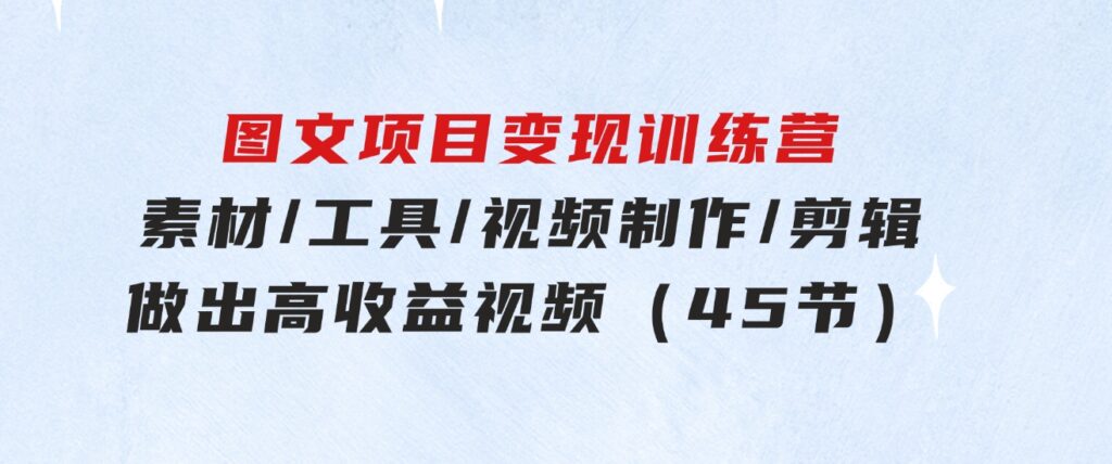 图文项目变现训练营：素材/工具/视频制作/剪辑/做出高收益视频（45节）-柚子资源网