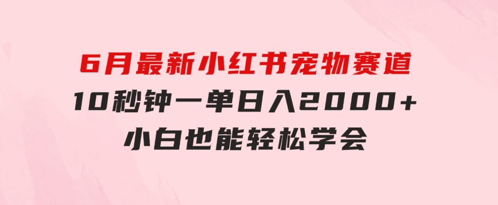 6月最新小红书宠物赛道，10秒钟一单，日入2000+，小白也能轻松学会-柚子资源网