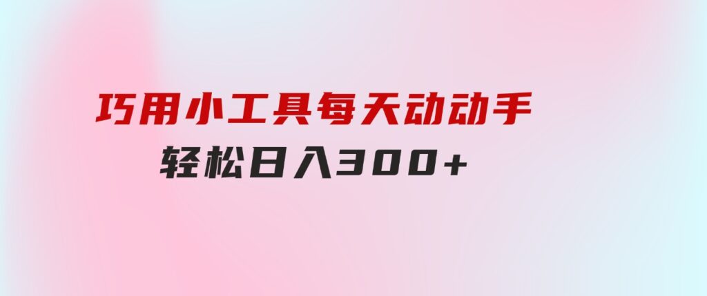 巧用小工具，每天动动手，轻松日入300+-柚子资源网