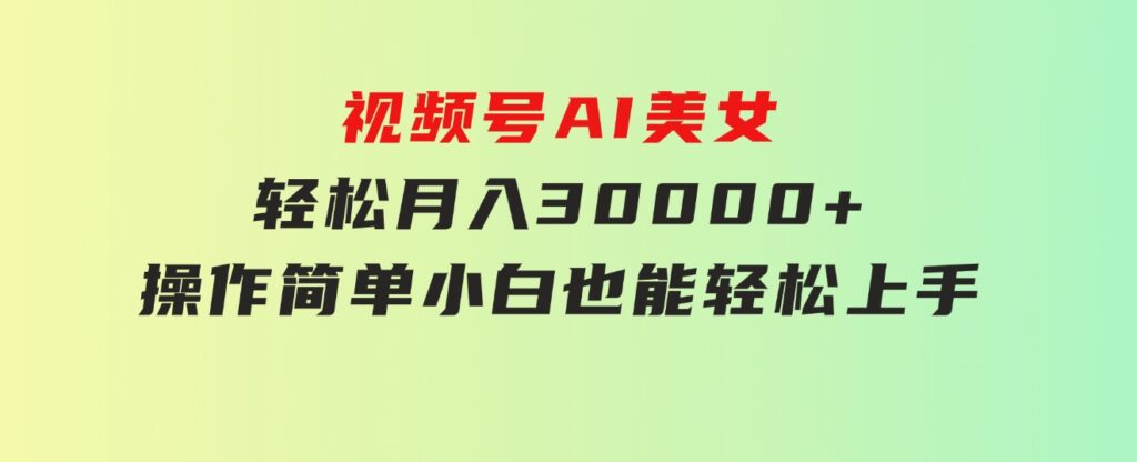 视频号AI美女，轻松月入30000+,操作简单小白也能轻松上手-柚子资源网