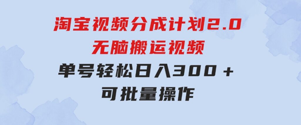 淘宝视频分成计划2.0，无脑搬运视频，单号轻松日入300＋，可批量操作-柚子资源网