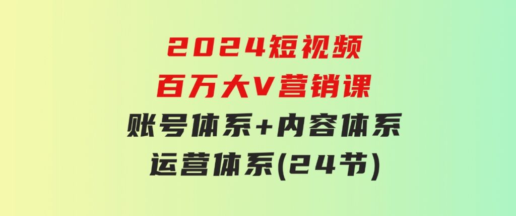 2024短视频·百万大V营销课【3.0版】账号体系+内容体系+运营体系(24节)-柚子资源网