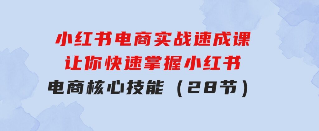 小红书电商实战速成课，让你快速掌握小红书电商核心技能（28节）-柚子资源网