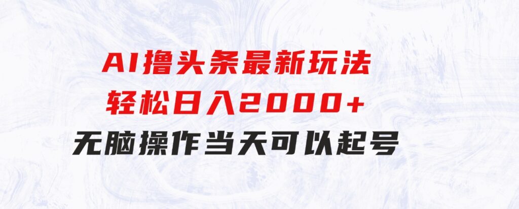 AI撸头条最新玩法，轻松日入2000+无脑操作，当天可以起号，第二天就-柚子资源网