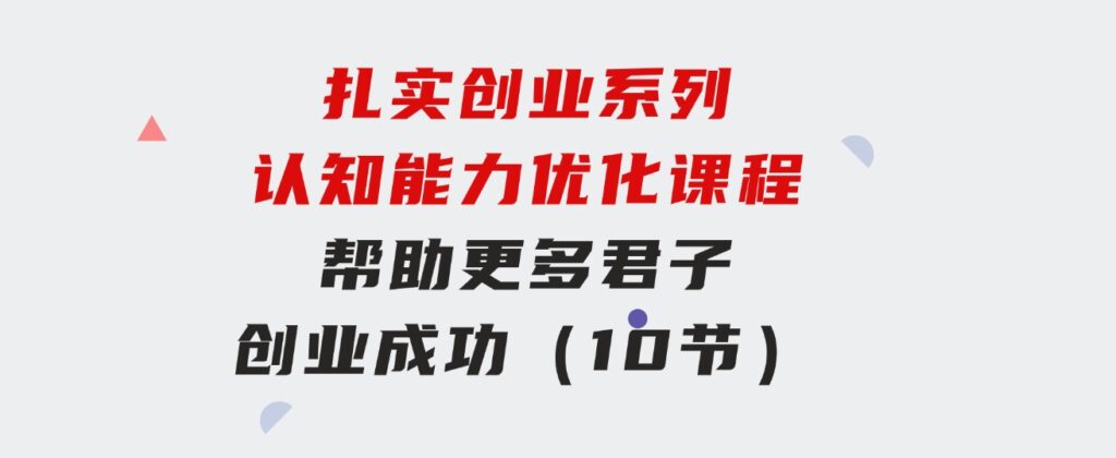 扎实创业系列认知能力优化课程：帮助更多君子创业成功（10节）-柚子资源网