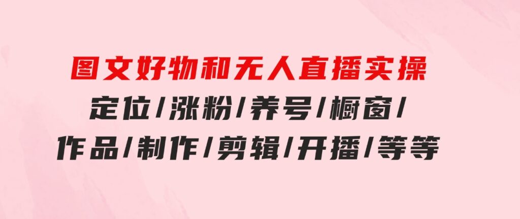 图文好物和无人直播实操：定位/涨粉/养号/橱窗/作品/制作/剪辑/开播/等等-柚子资源网