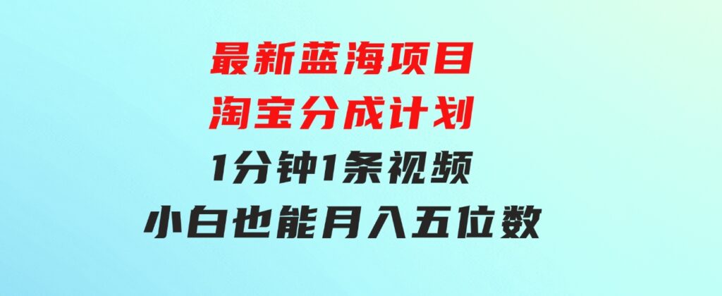 最新蓝海项目淘宝分成计划1分钟1条视频小白也能月入五位数-柚子资源网