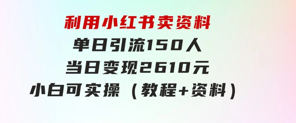 利用小红书卖资料单日引流150人当日变现2610元小白可实操（教程+资料）-柚子资源网