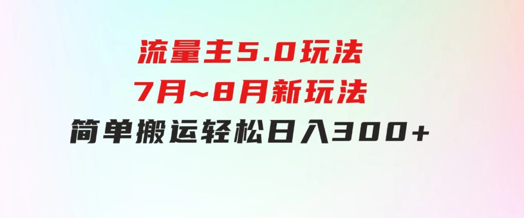 流量主5.0玩法，7月~8月新玩法，简单搬运，轻松日入300+-柚子资源网