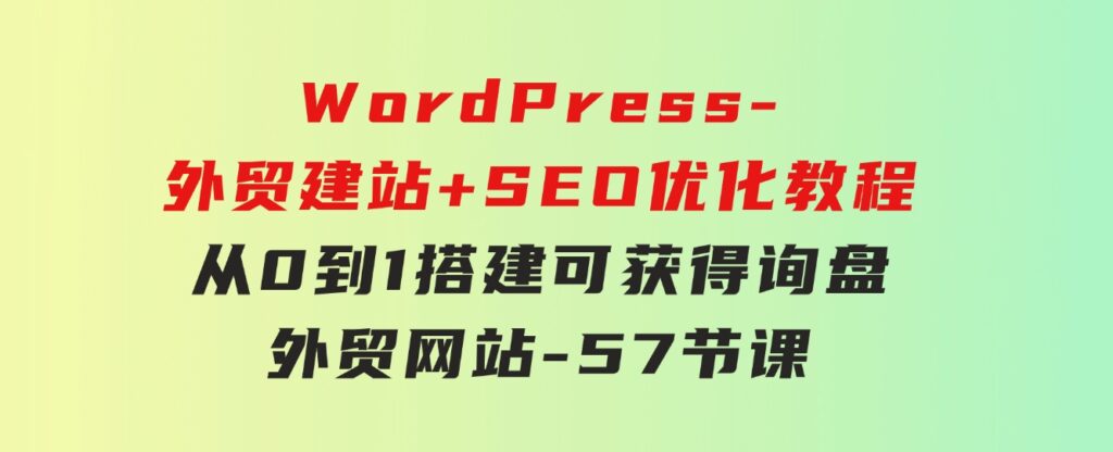 WordPress-外贸建站+SEO优化教程：从0到1搭建可获得询盘外贸网站-57节课-柚子资源网