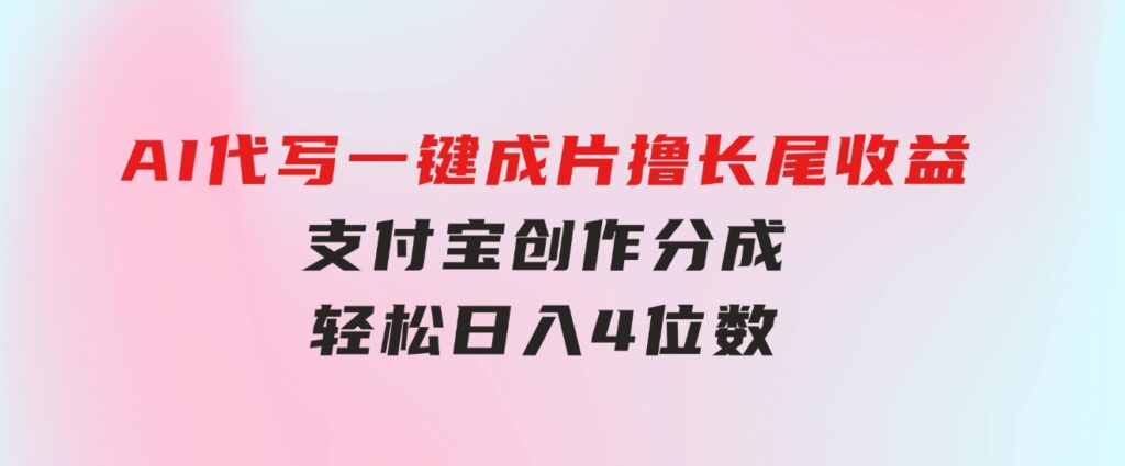 AI代写＋一键成片撸长尾收益，支付宝创作分成，轻松日入4位数-柚子资源网