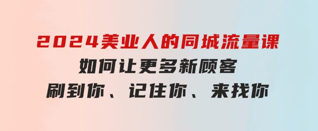 2024美业人的同城流量课：如何让更多新顾客，刷到你、记住你、来找你-柚子资源网