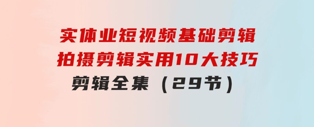 实体业短视频基础剪辑：拍摄剪辑实用10大技巧+剪辑全集（29节）-柚子资源网