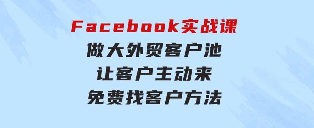 Facebook实战课：做大外贸客户池，让客户主动来，免费找客户方法-柚子资源网