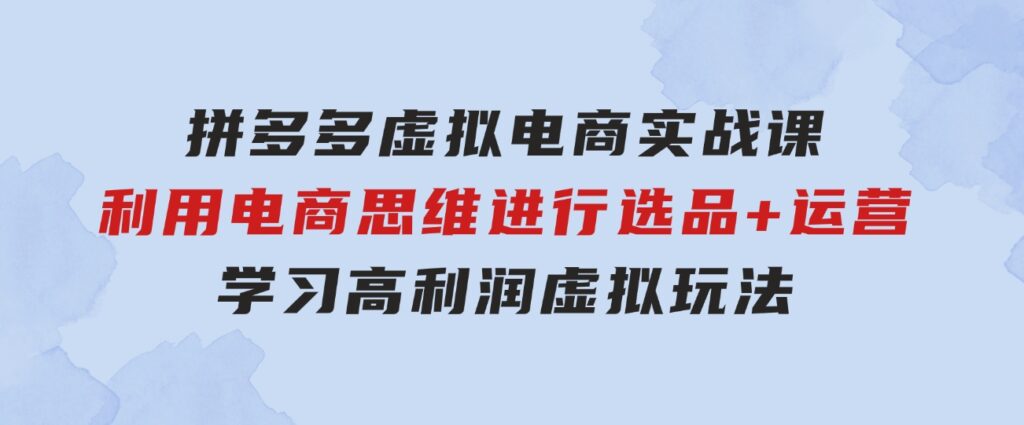 拼多多虚拟电商实战课：利用电商思维进行选品+运营，学习高利润虚拟玩法-柚子资源网