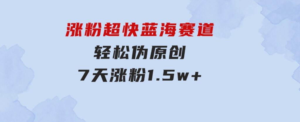 涨粉超快蓝海赛道！轻松伪原创，7天涨粉1.5w+-柚子资源网