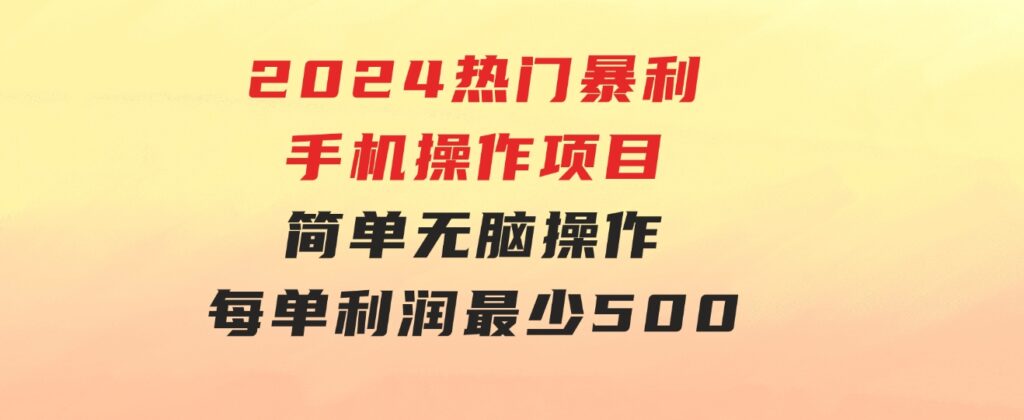 2024热门暴利手机操作项目，简单无脑操作，每单利润最少500-柚子资源网