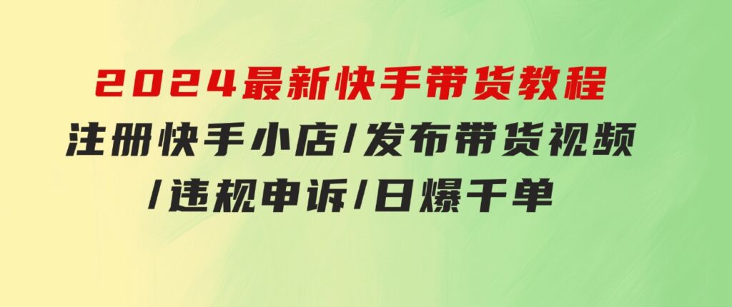 2024最新快手带货教程：注册快手小店/发布带货视频/违规申诉/日爆千单-柚子资源网