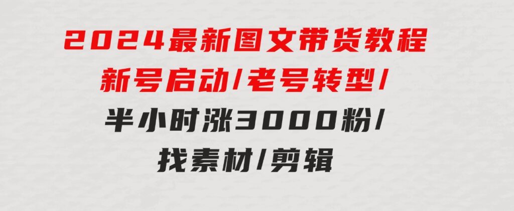 2024最新图文带货教程：新号启动/老号转型/半小时涨3000粉/找素材/剪辑-柚子资源网