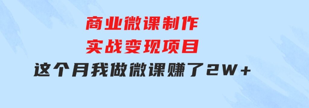 商业微课制作实战变现项目，这个月我做微课赚了2W+-柚子资源网