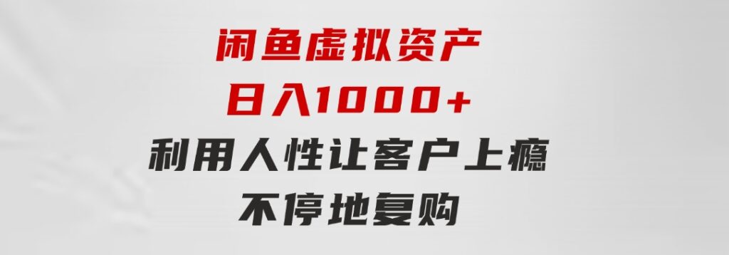 闲鱼虚拟资产日入1000+利用人性让客户上瘾不停地复购-柚子资源网