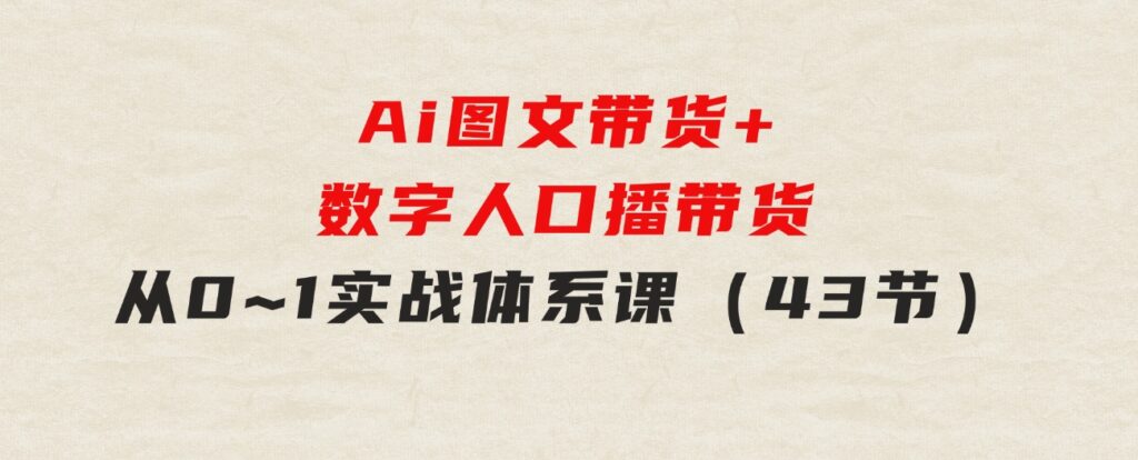 Ai图文带货+数字人口播带货，从0~1实战体系课（43节）-柚子资源网