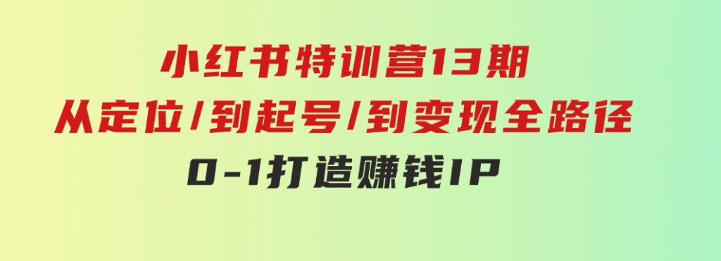 小红书特训营13期，从定位/到起号/到变现全路径，0-1打造赚钱IP，月入10w+-柚子资源网