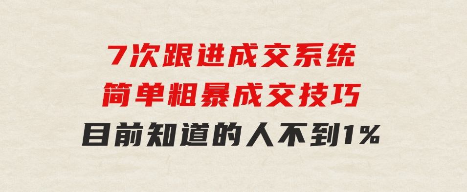 7次跟进成交系统：简单粗暴成交技巧，目前知道的人不到1%-柚子资源网