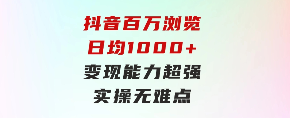 抖音百万浏览日均1000+，变现能力超强，实操无难点-柚子资源网