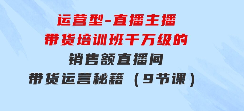 运营型-直播主播带货培训班，千万级的销售额直播间带货运营秘籍（9节课）-柚子资源网