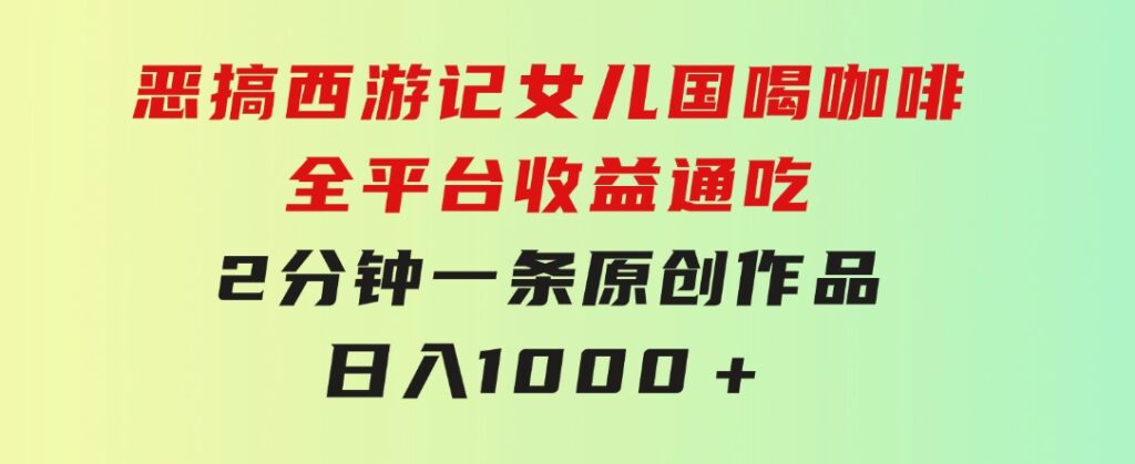 恶搞西游记女儿国喝咖啡全平台收益通吃2分钟一条原创作品日入1000＋-柚子资源网